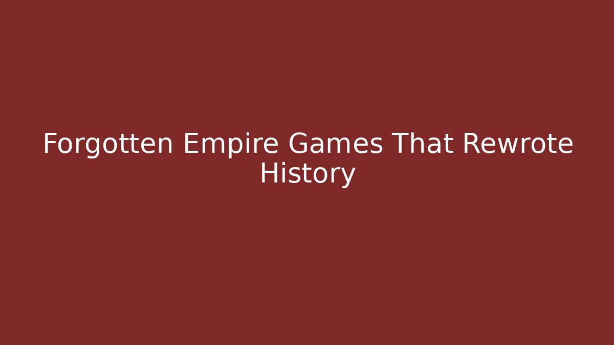 Forgotten Empire Games That Rewrote History