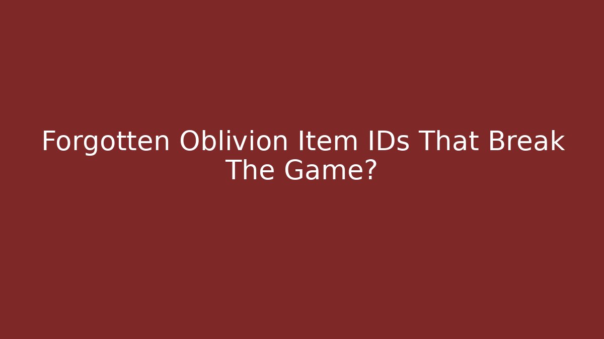 Forgotten Oblivion Item IDs That Break The Game?