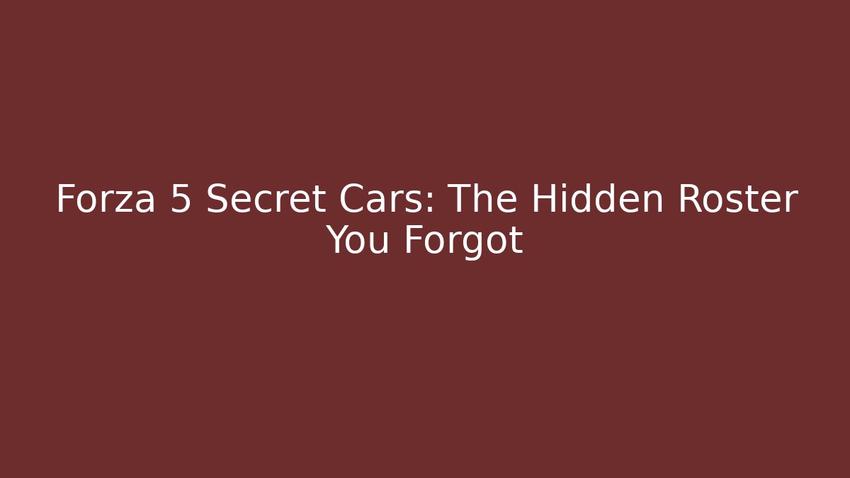 Forza 5 Secret Cars: The Hidden Roster You Forgot