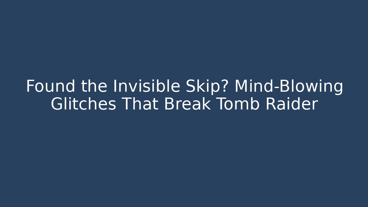 Found the Invisible Skip? Mind-Blowing Glitches That Break Tomb Raider