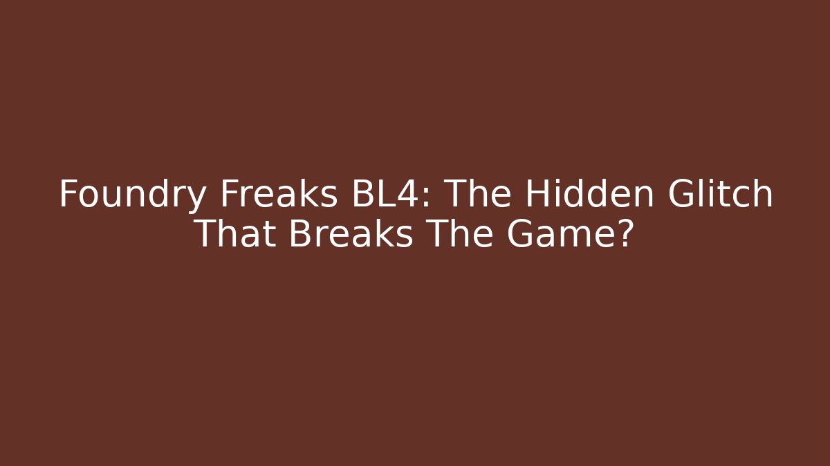 Foundry Freaks BL4: The Hidden Glitch That Breaks The Game?