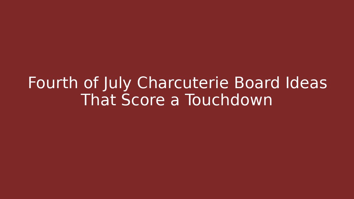 Fourth of July Charcuterie Board Ideas That Score a Touchdown