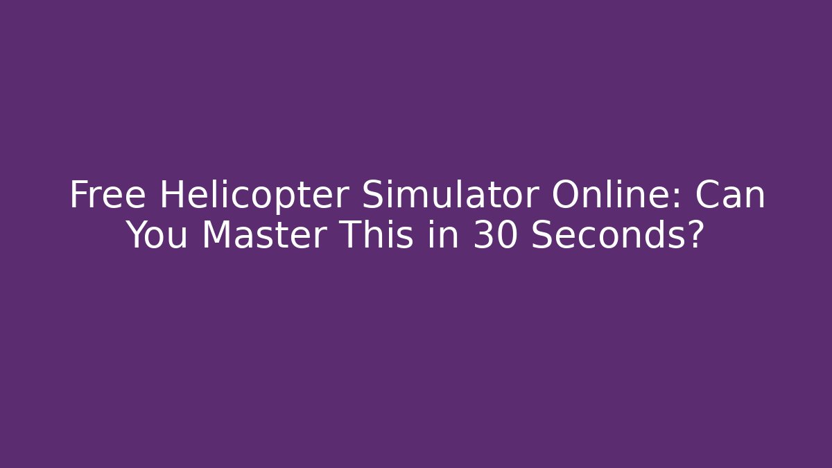 Free Helicopter Simulator Online: Can You Master This in 30 Seconds?