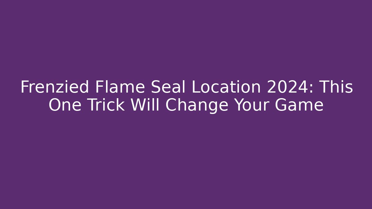 Frenzied Flame Seal Location 2024: This One Trick Will Change Your Game