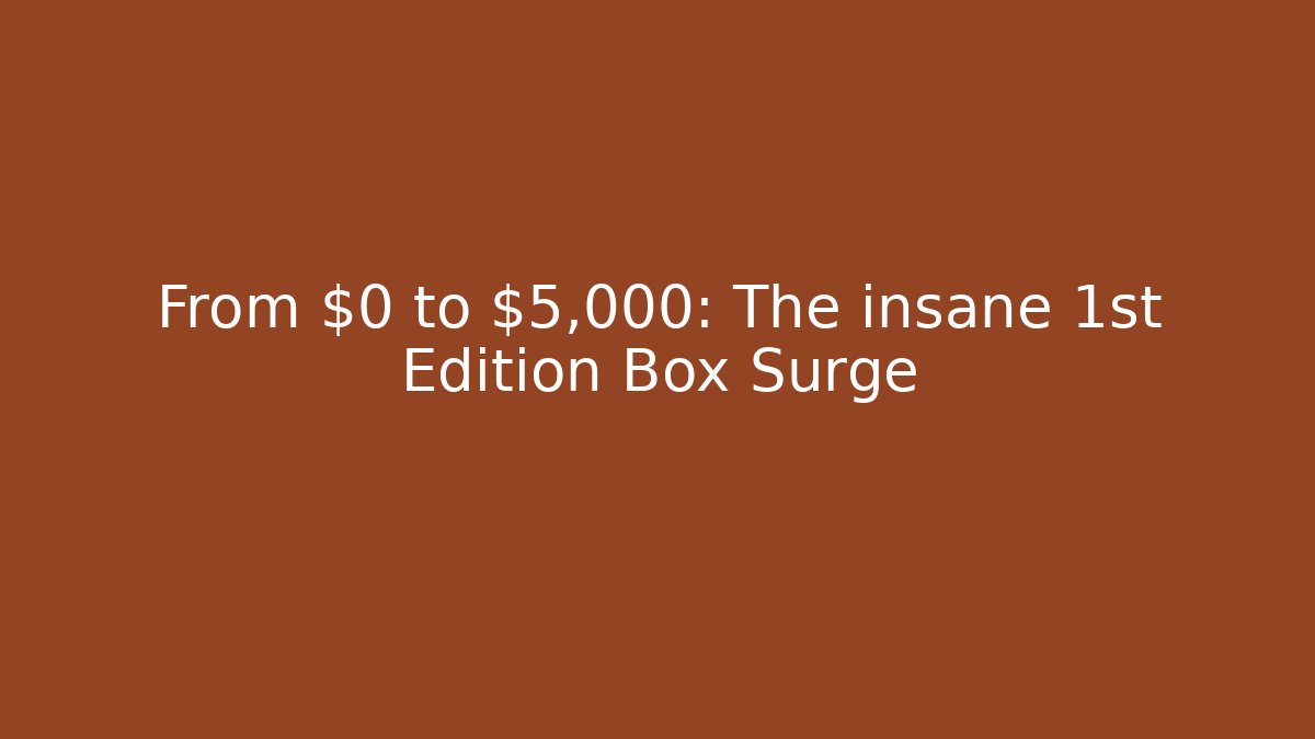 From $0 to $5,000: The insane 1st Edition Box Surge