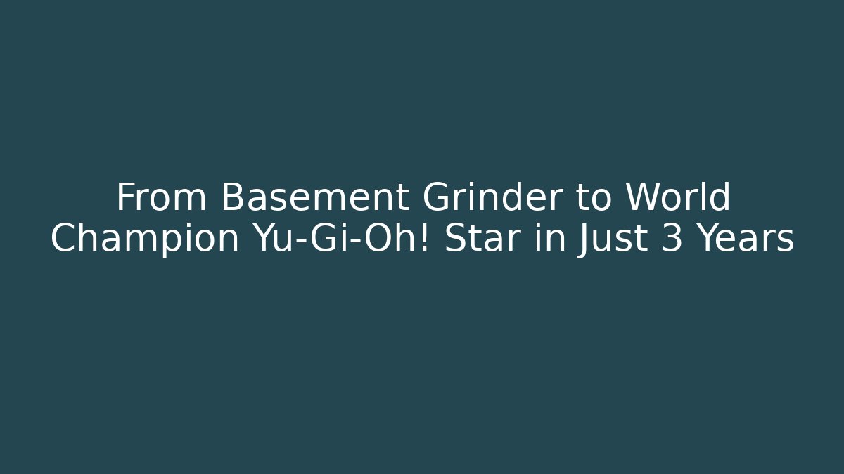 From Basement Grinder to World Champion Yu-Gi-Oh! Star in Just 3 Years