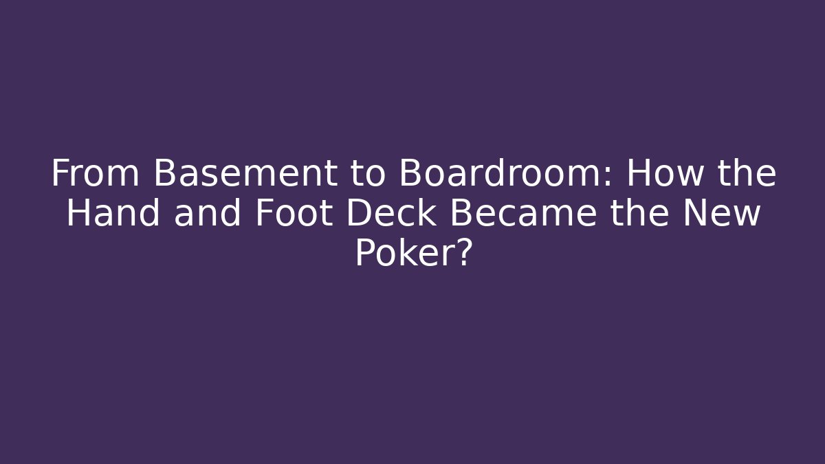 From Basement to Boardroom: How the Hand and Foot Deck Became the New Poker?