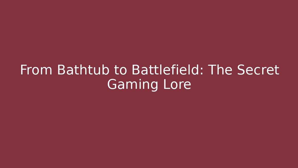 From Bathtub to Battlefield: The Secret Gaming Lore