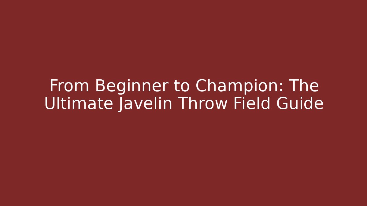 From Beginner to Champion: The Ultimate Javelin Throw Field Guide