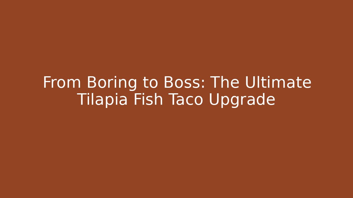 From Boring to Boss: The Ultimate Tilapia Fish Taco Upgrade