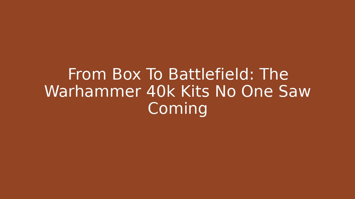 From Box To Battlefield: The Warhammer 40k Kits No One Saw Coming
