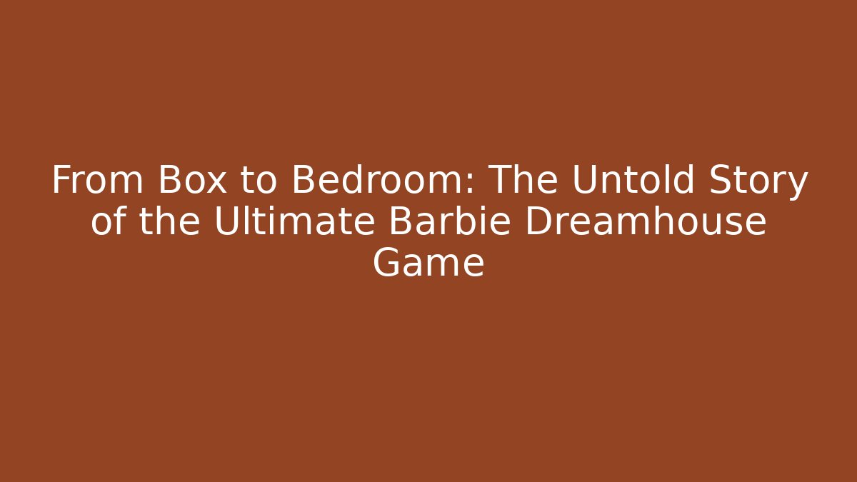 From Box to Bedroom: The Untold Story of the Ultimate Barbie Dreamhouse Game