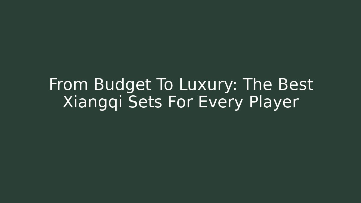 From Budget To Luxury: The Best Xiangqi Sets For Every Player