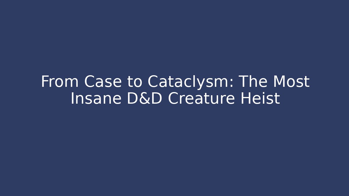 From Case to Cataclysm: The Most Insane D&D Creature Heist