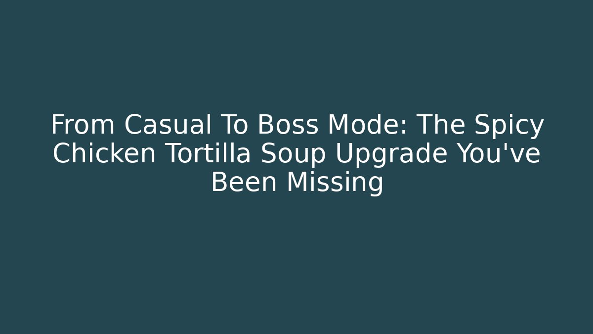 From Casual To Boss Mode: The Spicy Chicken Tortilla Soup Upgrade You've Been Missing
