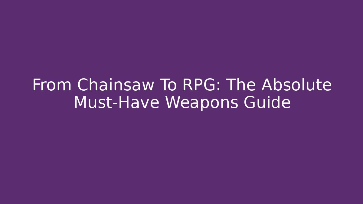 From Chainsaw To RPG: The Absolute Must-Have Weapons Guide