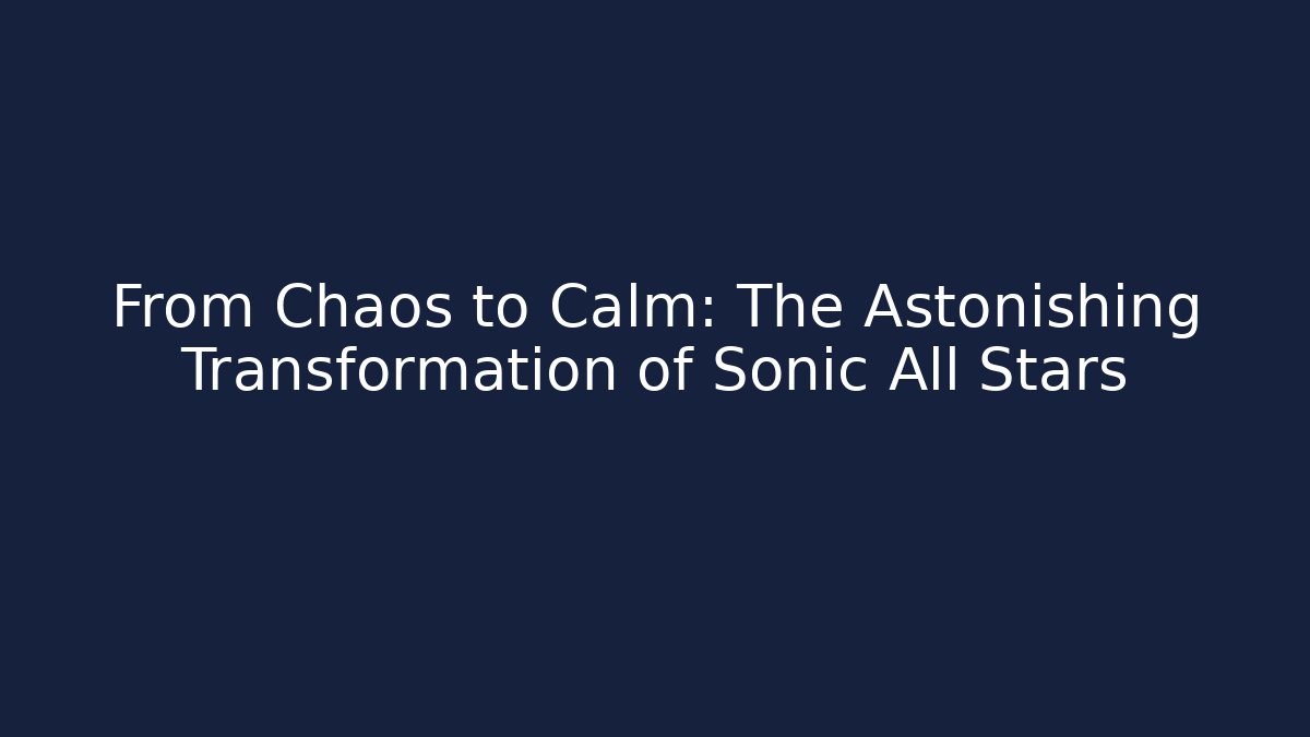 From Chaos to Calm: The Astonishing Transformation of Sonic All Stars