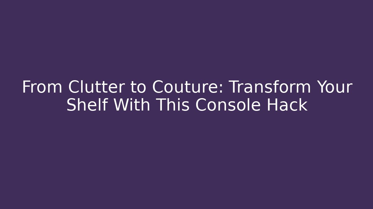 From Clutter to Couture: Transform Your Shelf With This Console Hack