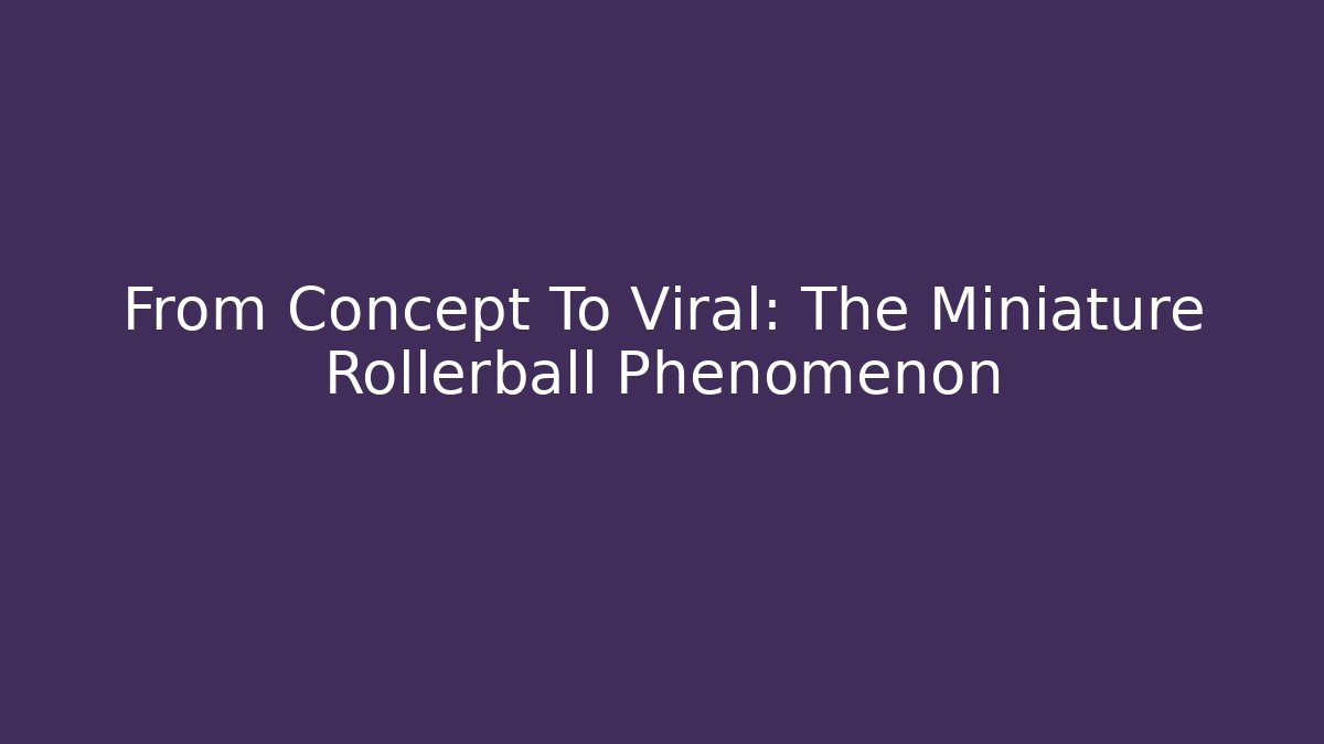 From Concept To Viral: The Miniature Rollerball Phenomenon