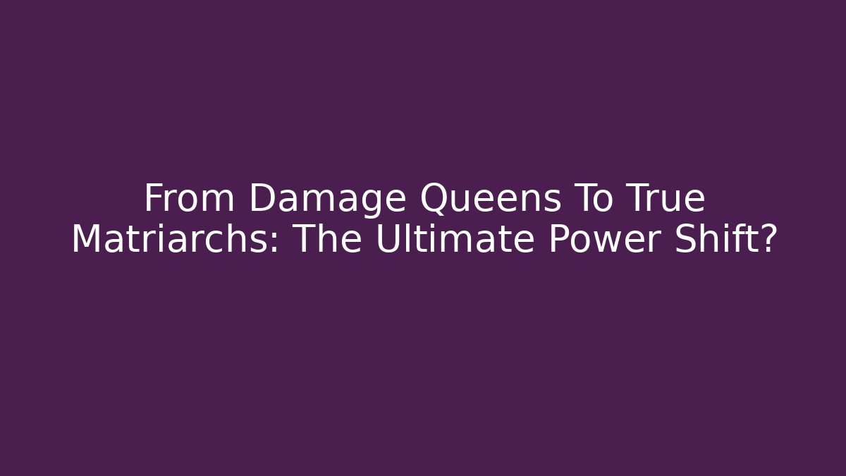 From Damage Queens To True Matriarchs: The Ultimate Power Shift?