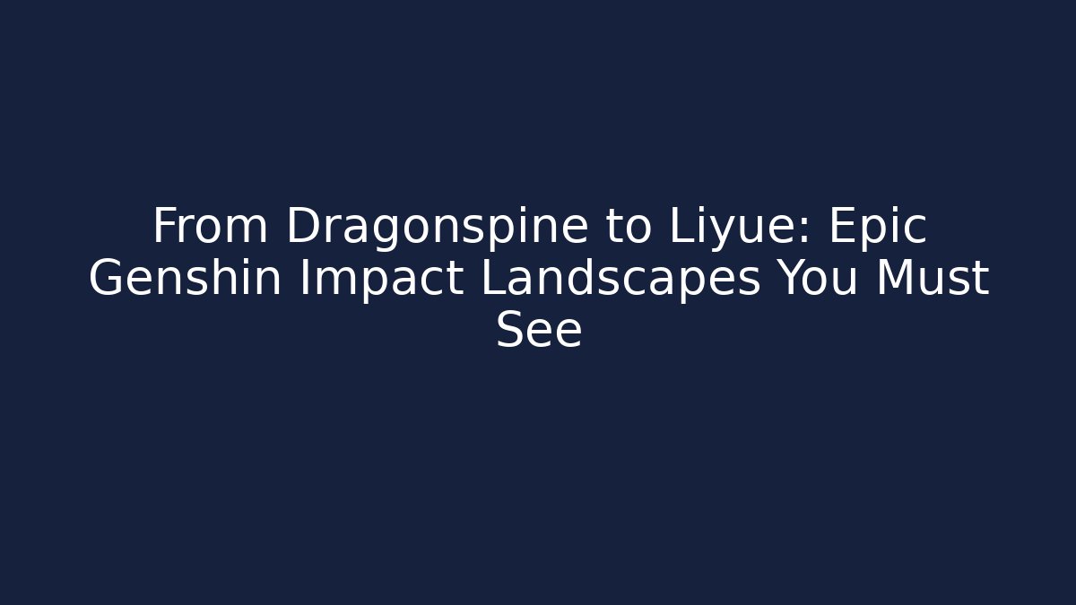 From Dragonspine to Liyue: Epic Genshin Impact Landscapes You Must See
