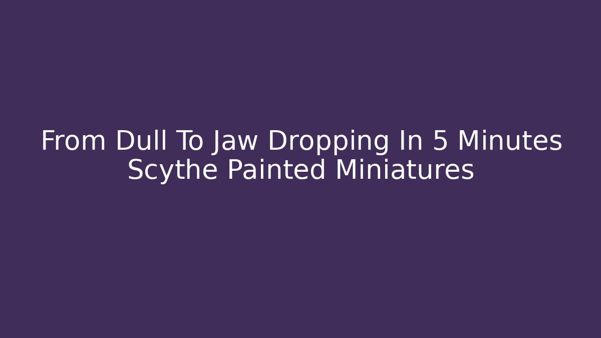 From Dull To Jaw Dropping In 5 Minutes Scythe Painted Miniatures