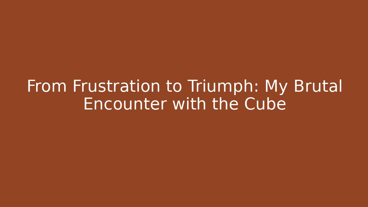 From Frustration to Triumph: My Brutal Encounter with the Cube