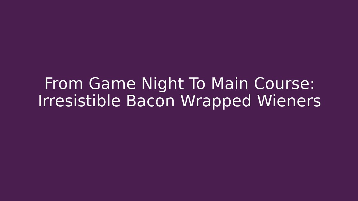 From Game Night To Main Course: Irresistible Bacon Wrapped Wieners