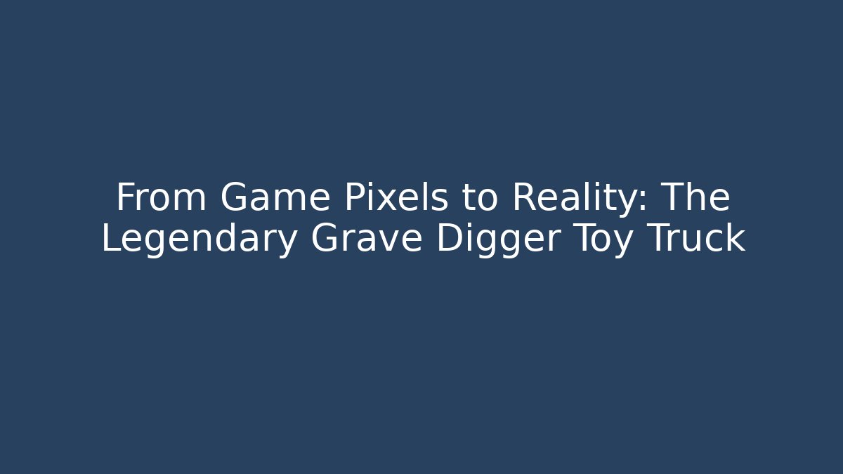 From Game Pixels to Reality: The Legendary Grave Digger Toy Truck