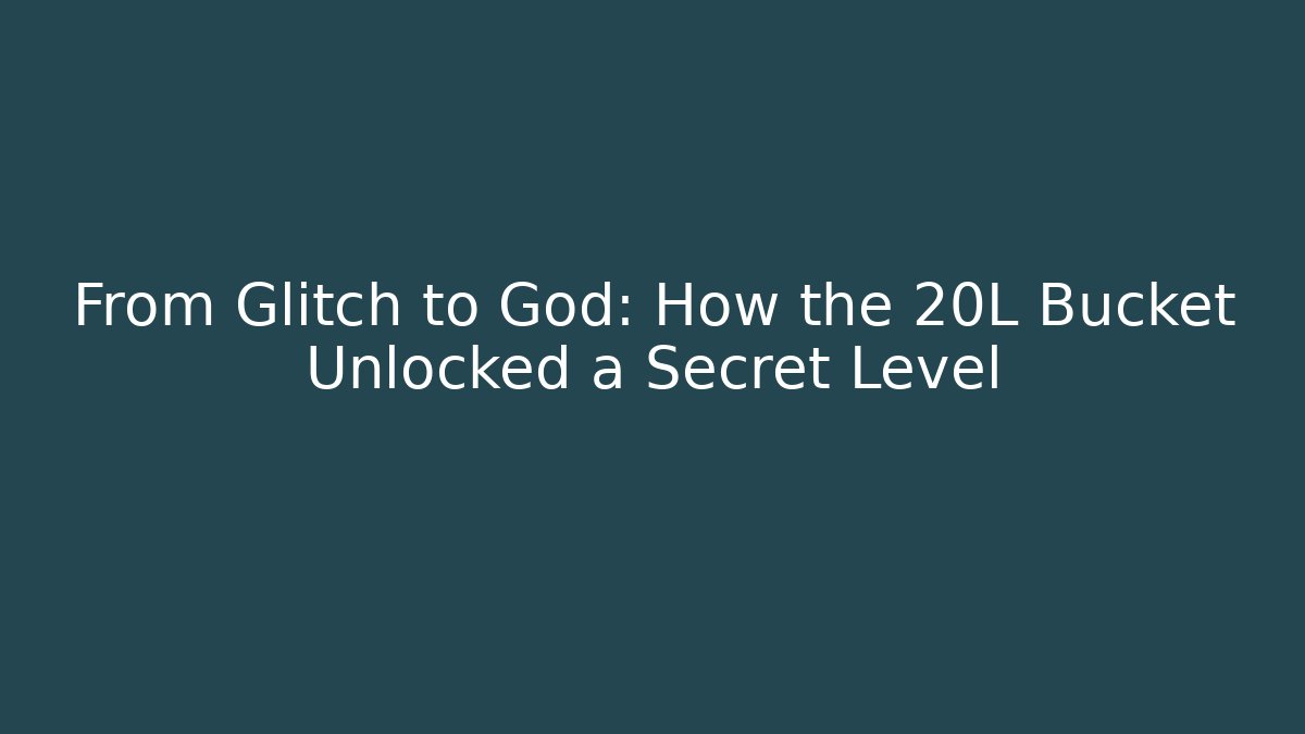 From Glitch to God: How the 20L Bucket Unlocked a Secret Level