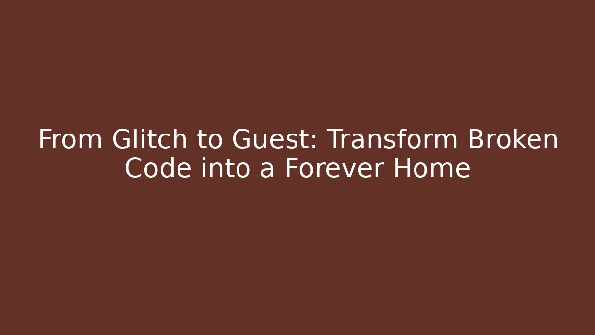 From Glitch to Guest: Transform Broken Code into a Forever Home