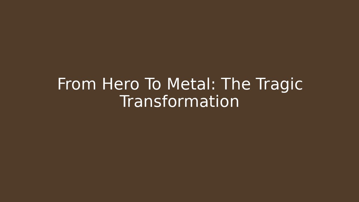 From Hero To Metal: The Tragic Transformation
