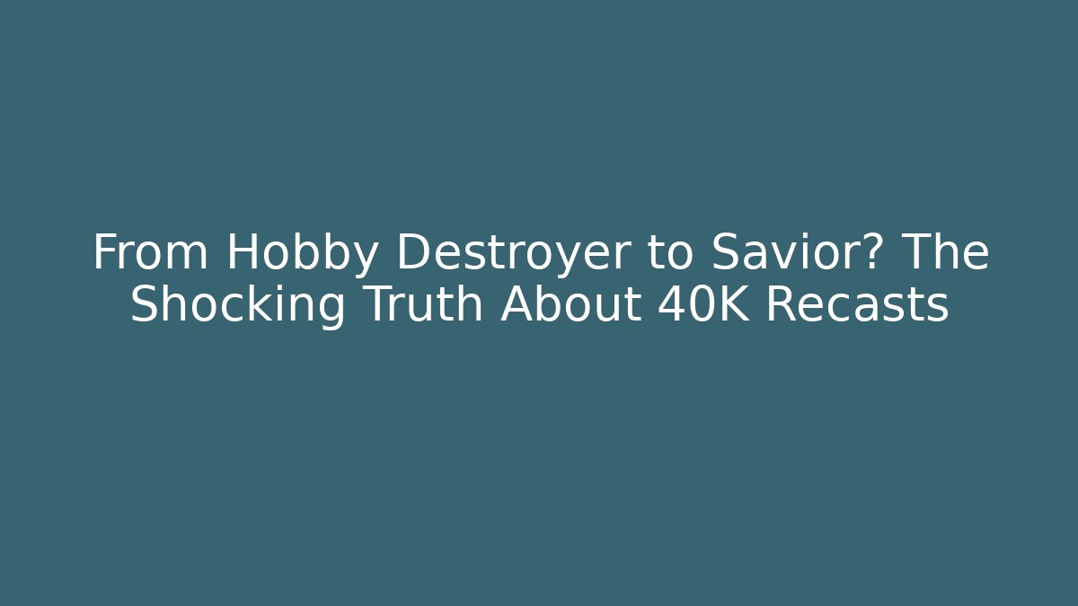 From Hobby Destroyer to Savior? The Shocking Truth About 40K Recasts - Andrea Zevedo