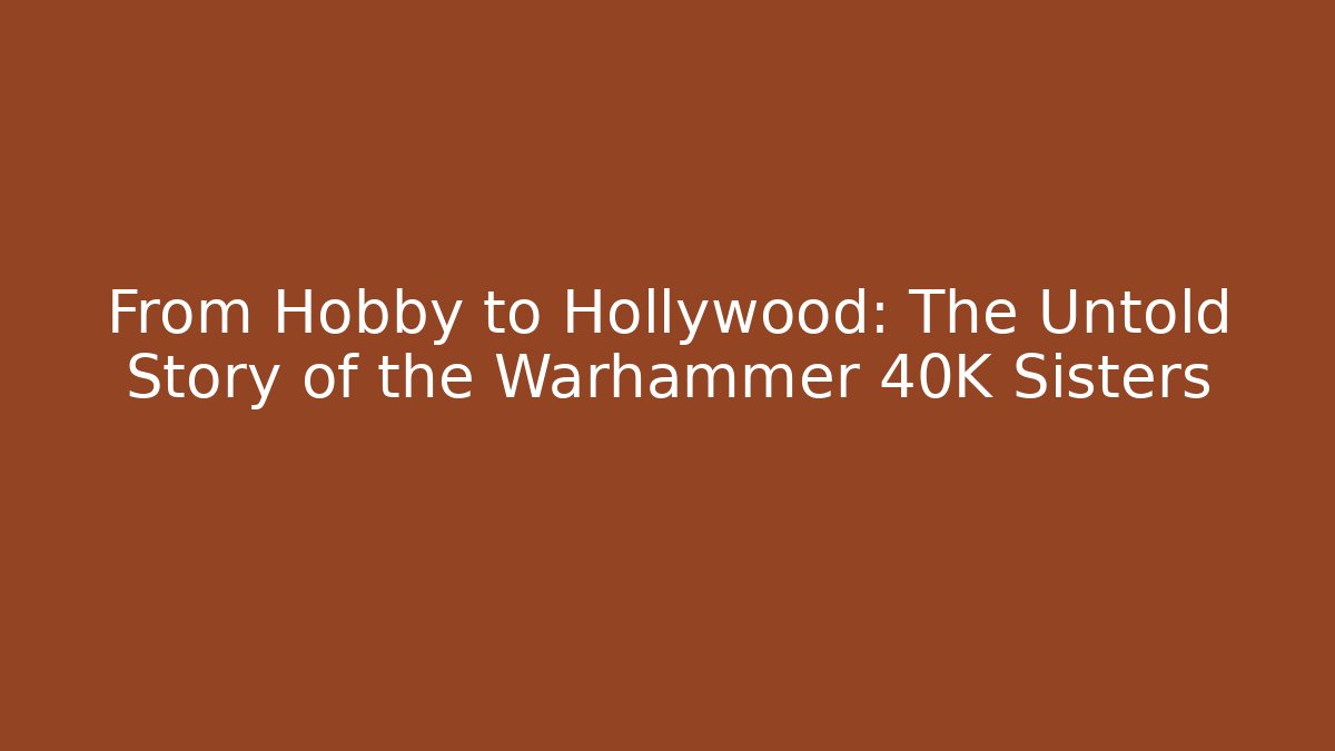 From Hobby to Hollywood: The Untold Story of the Warhammer 40K Sisters