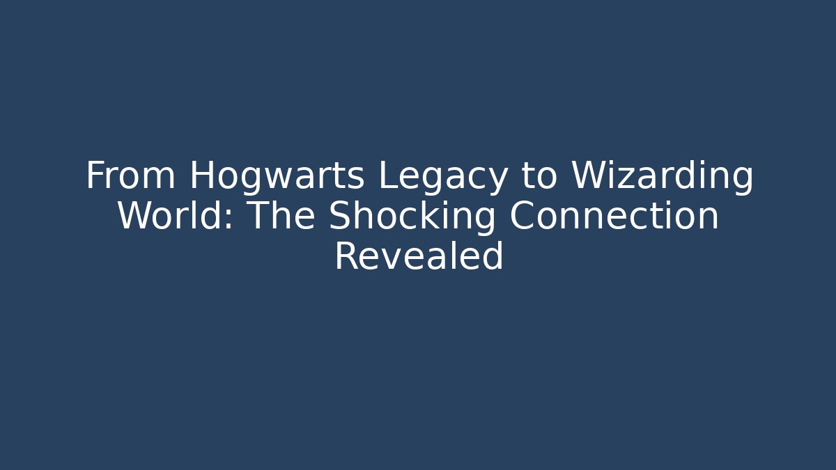 From Hogwarts Legacy to Wizarding World: The Shocking Connection Revealed
