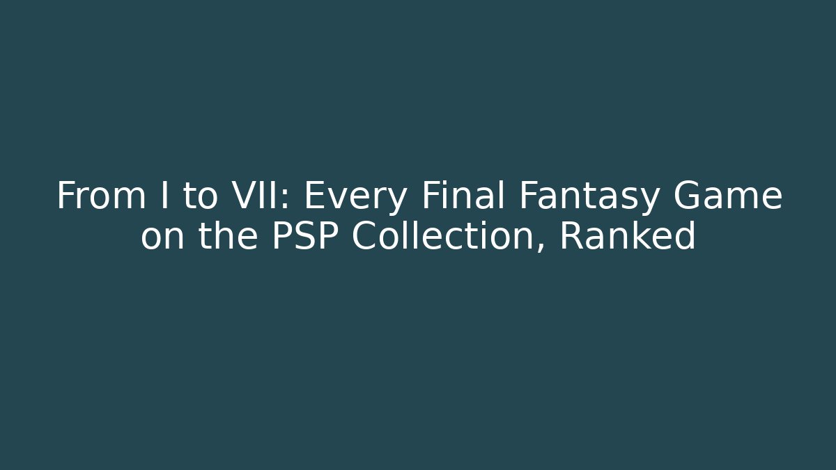 From I to VII: Every Final Fantasy Game on the PSP Collection, Ranked - Andrea Zevedo