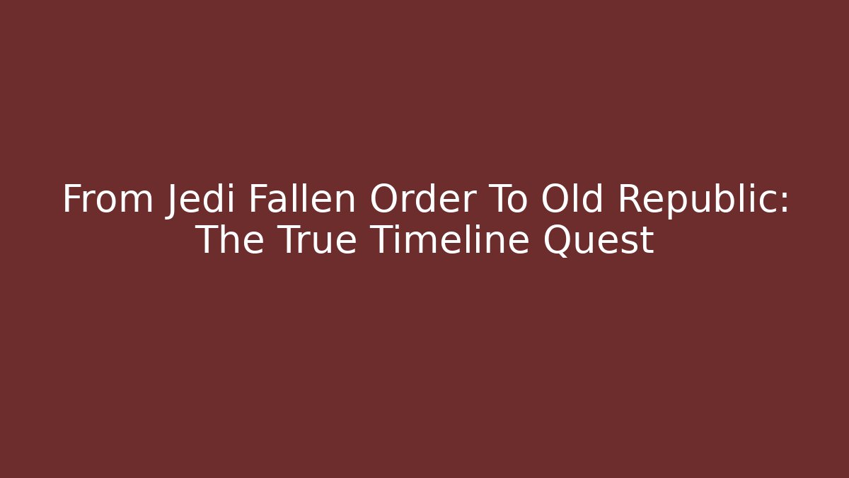 From Jedi Fallen Order To Old Republic: The True Timeline Quest - Andrea Zevedo