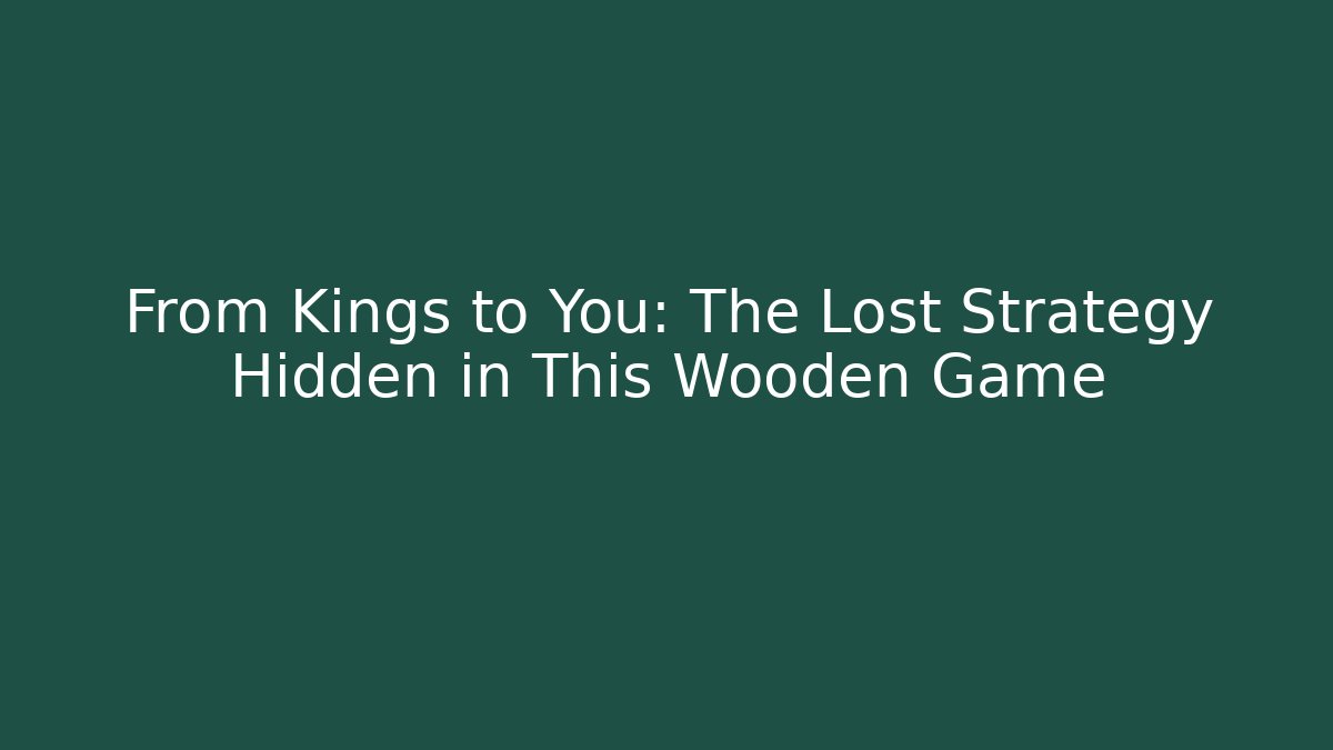 From Kings to You: The Lost Strategy Hidden in This Wooden Game