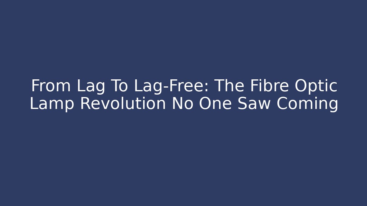 From Lag To Lag-Free: The Fibre Optic Lamp Revolution No One Saw Coming