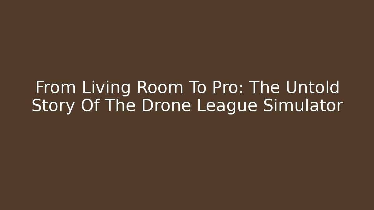 From Living Room To Pro: The Untold Story Of The Drone League Simulator