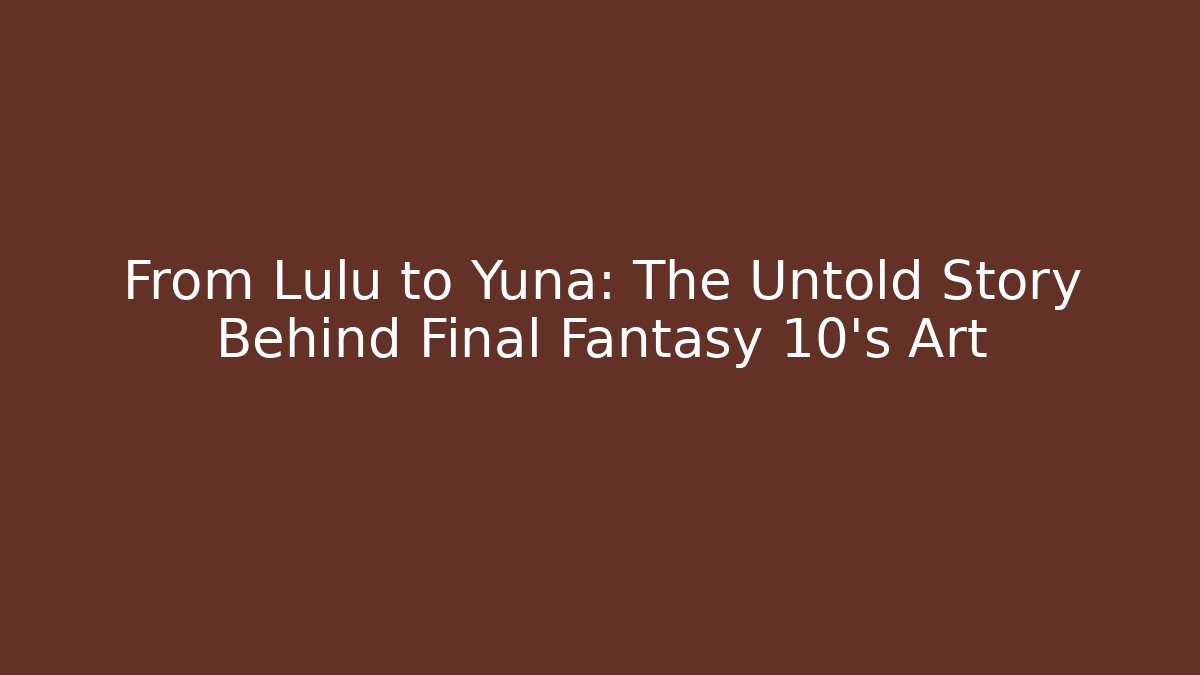 From Lulu to Yuna: The Untold Story Behind Final Fantasy 10’s Art