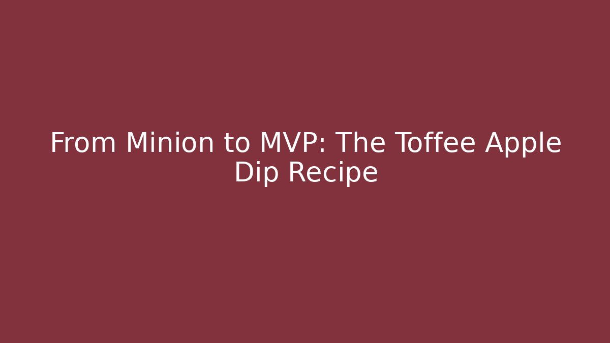 From Minion to MVP: The Toffee Apple Dip Recipe