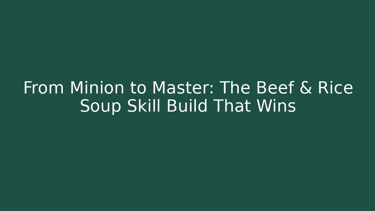 From Minion to Master: The Beef & Rice Soup Skill Build That Wins