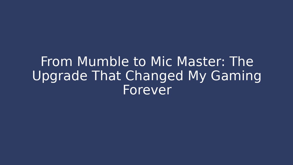 From Mumble to Mic Master: The Upgrade That Changed My Gaming Forever