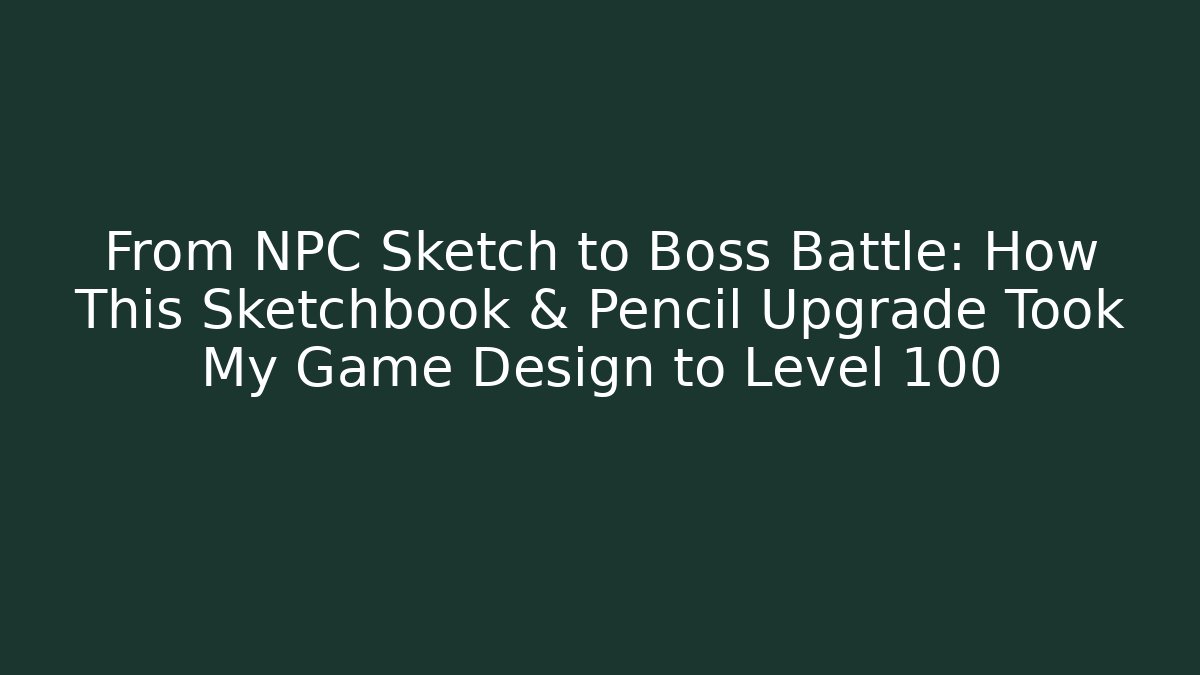 From NPC Sketch to Boss Battle: How This Sketchbook & Pencil Upgrade Took My Game Design to Level 100
