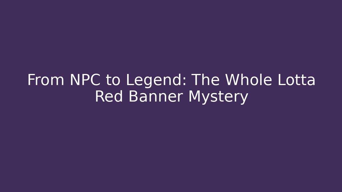 From NPC to Legend: The Whole Lotta Red Banner Mystery