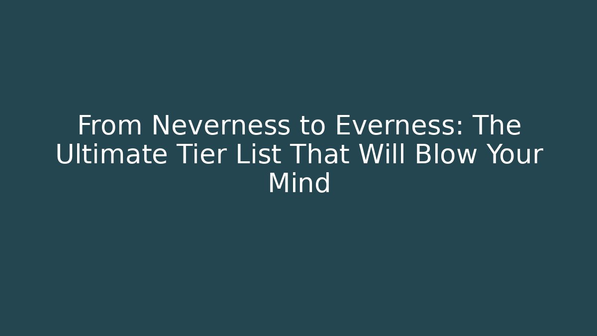From Neverness to Everness: The Ultimate Tier List That Will Blow Your Mind