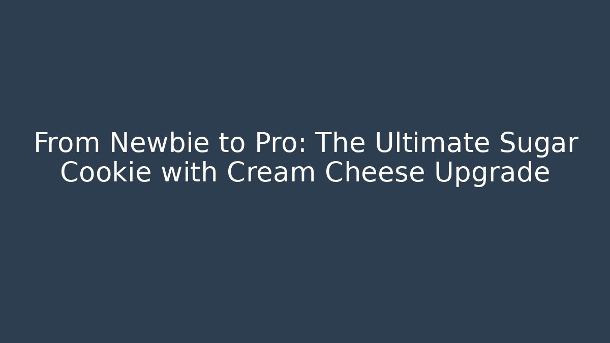 From Newbie to Pro: The Ultimate Sugar Cookie with Cream Cheese Upgrade
