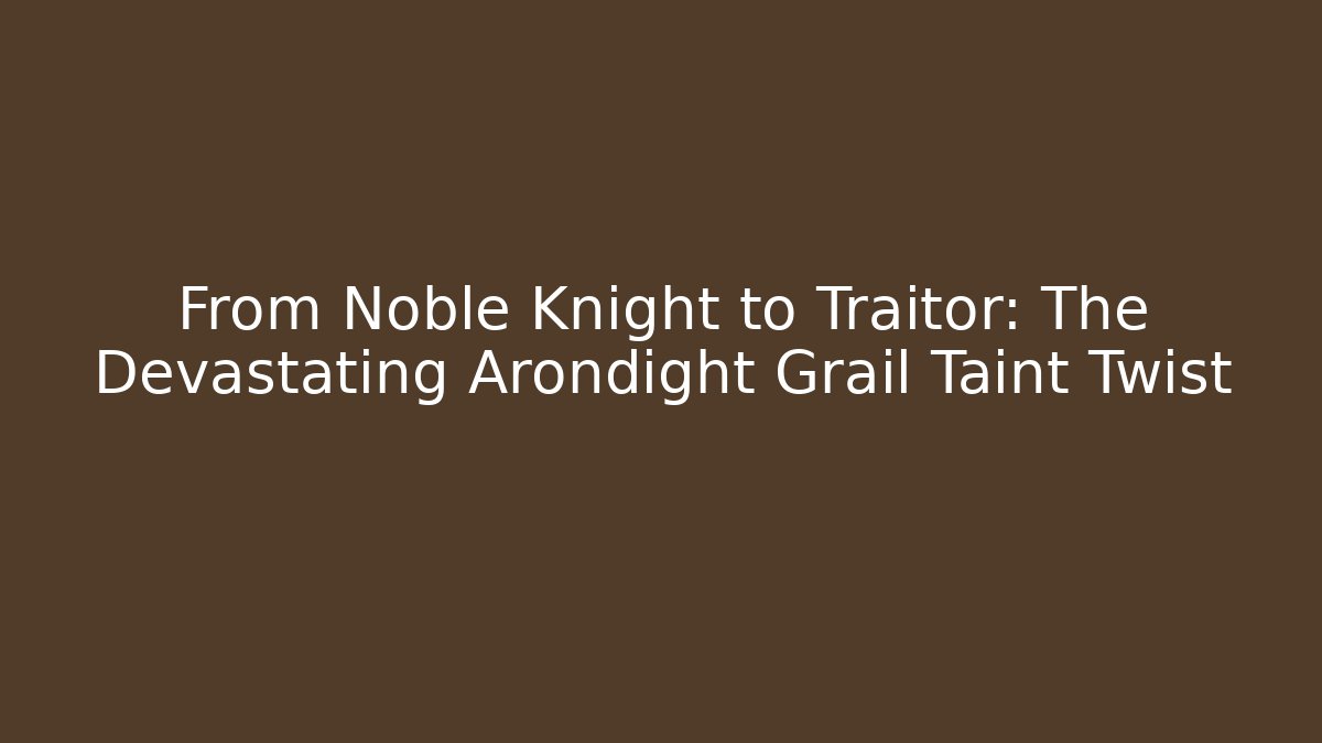 From Noble Knight to Traitor: The Devastating Arondight Grail Taint Twist