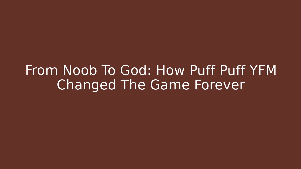 From Noob To God: How Puff Puff YFM Changed The Game Forever